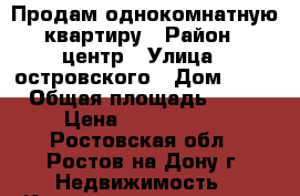 Продам однокомнатную квартиру › Район ­ центр › Улица ­ островского › Дом ­ 97 › Общая площадь ­ 37 › Цена ­ 2 700 000 - Ростовская обл., Ростов-на-Дону г. Недвижимость » Квартиры продажа   . Ростовская обл.,Ростов-на-Дону г.